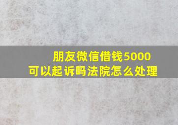 朋友微信借钱5000可以起诉吗法院怎么处理