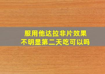 服用他达拉非片效果不明显第二天吃可以吗