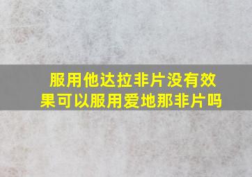 服用他达拉非片没有效果可以服用爱地那非片吗