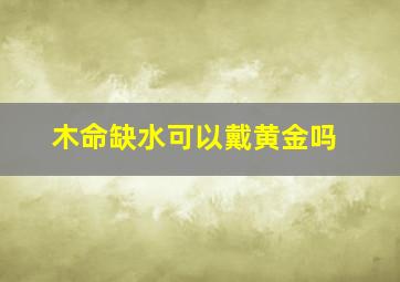 木命缺水可以戴黄金吗