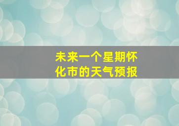 未来一个星期怀化市的天气预报