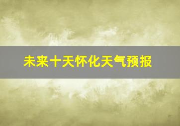 未来十天怀化天气预报