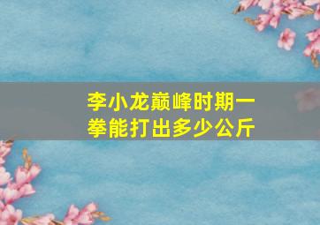 李小龙巅峰时期一拳能打出多少公斤