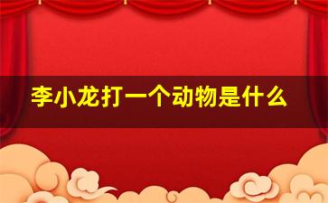 李小龙打一个动物是什么