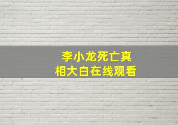 李小龙死亡真相大白在线观看