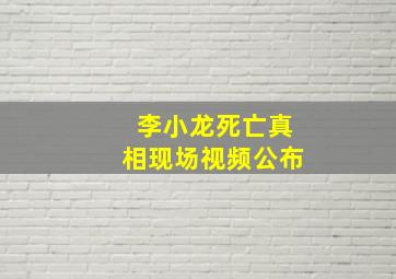 李小龙死亡真相现场视频公布