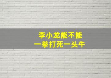 李小龙能不能一拳打死一头牛