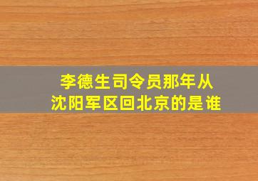 李德生司令员那年从沈阳军区回北京的是谁