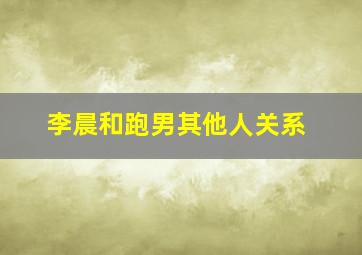 李晨和跑男其他人关系