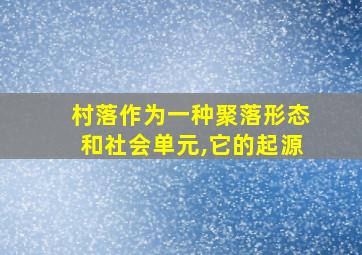 村落作为一种聚落形态和社会单元,它的起源