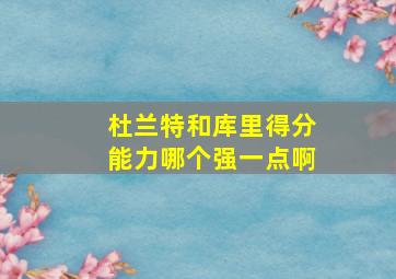 杜兰特和库里得分能力哪个强一点啊