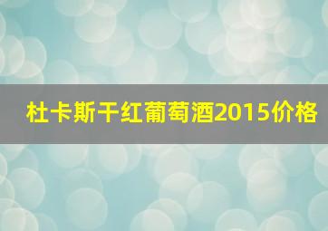 杜卡斯干红葡萄酒2015价格