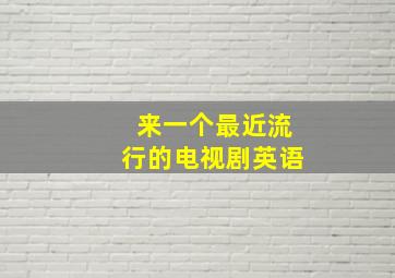 来一个最近流行的电视剧英语