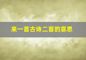 来一首古诗二首的意思