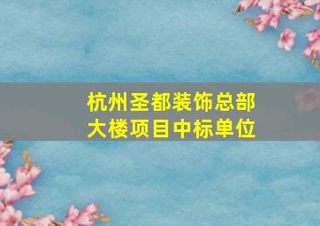 杭州圣都装饰总部大楼项目中标单位