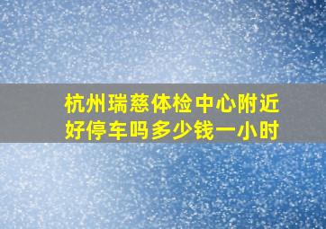 杭州瑞慈体检中心附近好停车吗多少钱一小时