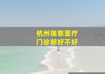 杭州瑞慈医疗门诊部好不好