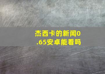 杰西卡的新闻0.65安卓能看吗