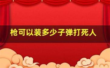 枪可以装多少子弹打死人