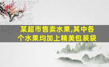 某超市售卖水果,其中各个水果均加上精美包装袋