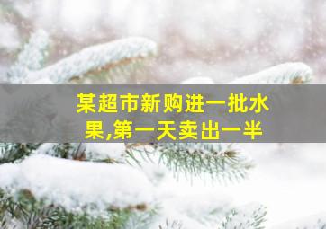 某超市新购进一批水果,第一天卖出一半