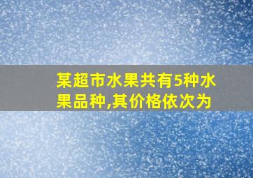 某超市水果共有5种水果品种,其价格依次为