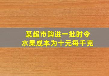 某超市购进一批时令水果成本为十元每千克