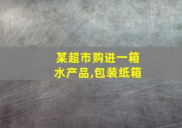 某超市购进一箱水产品,包装纸箱