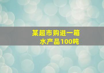 某超市购进一箱水产品100吨