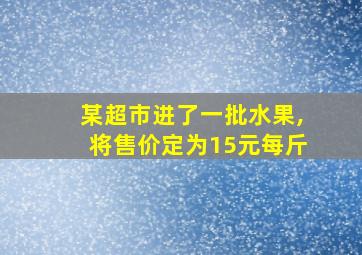 某超市进了一批水果,将售价定为15元每斤