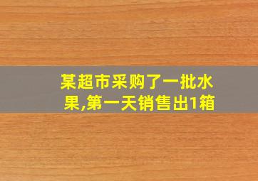 某超市采购了一批水果,第一天销售出1箱