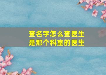 查名字怎么查医生是那个科室的医生