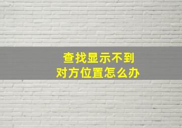 查找显示不到对方位置怎么办