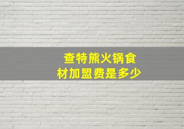 查特熊火锅食材加盟费是多少