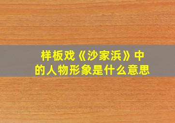 样板戏《沙家浜》中的人物形象是什么意思