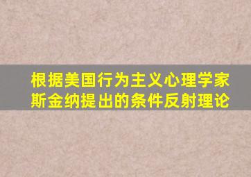 根据美国行为主义心理学家斯金纳提出的条件反射理论