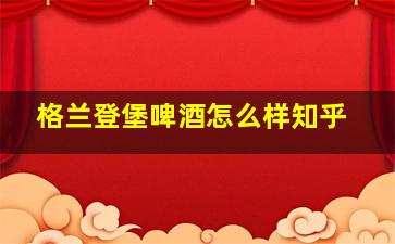 格兰登堡啤酒怎么样知乎