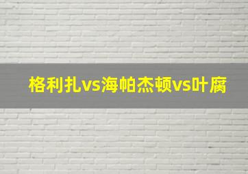 格利扎vs海帕杰顿vs叶腐