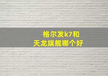 格尔发k7和天龙旗舰哪个好