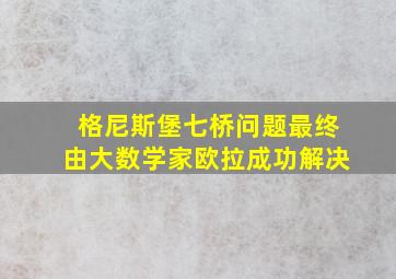 格尼斯堡七桥问题最终由大数学家欧拉成功解决