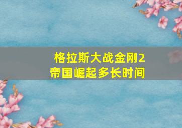 格拉斯大战金刚2帝国崛起多长时间