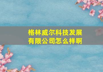 格林威尔科技发展有限公司怎么样啊