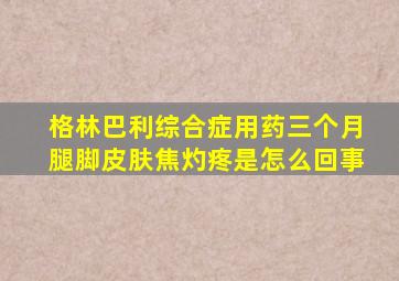 格林巴利综合症用药三个月腿脚皮肤焦灼疼是怎么回事