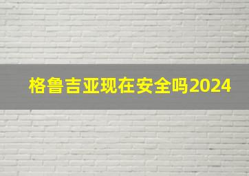 格鲁吉亚现在安全吗2024