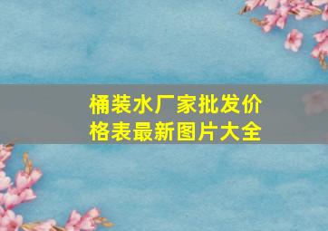 桶装水厂家批发价格表最新图片大全