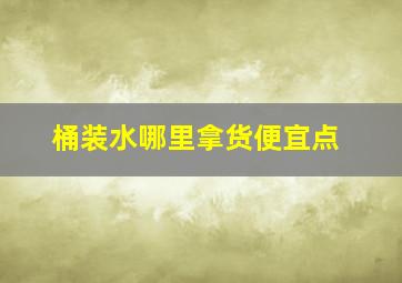 桶装水哪里拿货便宜点