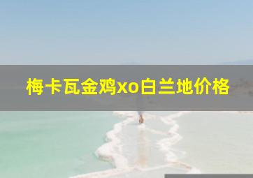 梅卡瓦金鸡xo白兰地价格