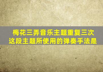 梅花三弄音乐主题重复三次这段主题所使用的弹奏手法是