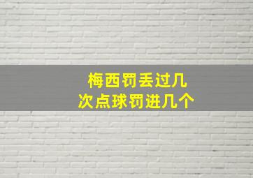 梅西罚丢过几次点球罚进几个