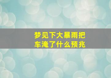 梦见下大暴雨把车淹了什么预兆